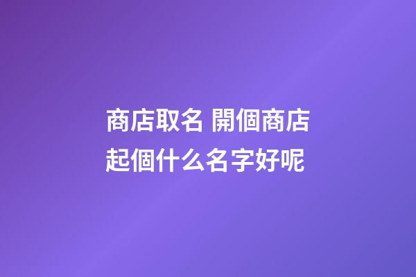 商店取名 開個商店起個什么名字好呢-第1張-店鋪起名-玄機派